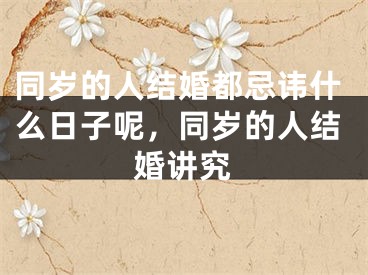 同岁的人结婚都忌讳什么日子呢，同岁的人结婚讲究