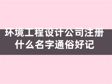 环境工程设计公司注册什么名字通俗好记