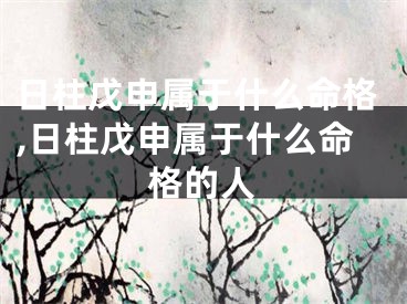 日柱戊申属于什么命格,日柱戊申属于什么命格的人