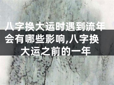 八字换大运时遇到流年会有哪些影响,八字换大运之前的一年