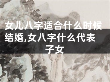 女儿八字适合什么时候结婚,女八字什么代表子女