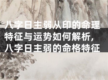 八字日主弱从印的命理特征与运势如何解析,八字日主弱的命格特征