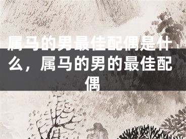 属马的男最佳配偶是什么，属马的男的最佳配偶