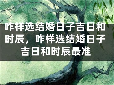 咋样选结婚日子吉日和时辰，咋样选结婚日子吉日和时辰最准