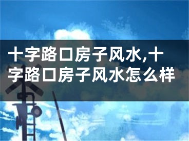 十字路口房子风水,十字路口房子风水怎么样