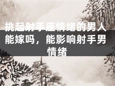 挑起射手座情绪的男人能嫁吗，能影响射手男情绪