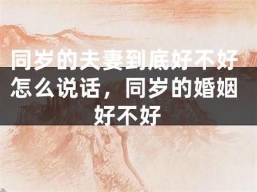 同岁的夫妻到底好不好怎么说话，同岁的婚姻好不好