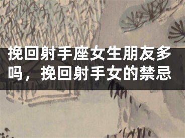 挽回射手座女生朋友多吗，挽回射手女的禁忌