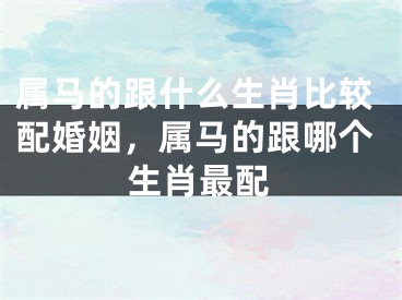 属马的跟什么生肖比较配婚姻，属马的跟哪个生肖最配