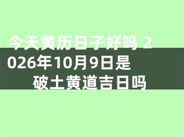 今天黄历日子好吗 2026年10月9日是破土黄道吉日吗