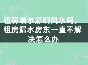 租房漏水影响风水吗,租房漏水房东一直不解决怎么办