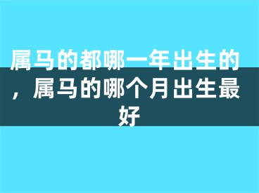 属马的都哪一年出生的，属马的哪个月出生最好