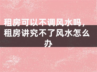 租房可以不调风水吗,租房讲究不了风水怎么办