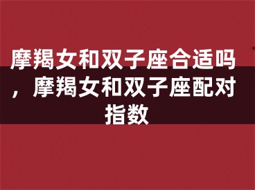 摩羯女和双子座合适吗，摩羯女和双子座配对指数