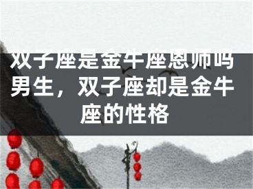 双子座是金牛座恩师吗男生，双子座却是金牛座的性格