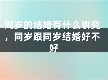同岁的结婚有什么讲究，同岁跟同岁结婚好不好
