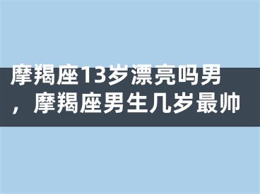 摩羯座13岁漂亮吗男，摩羯座男生几岁最帅