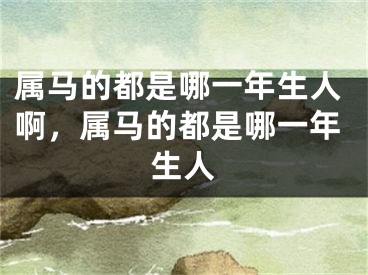 属马的都是哪一年生人啊，属马的都是哪一年生人