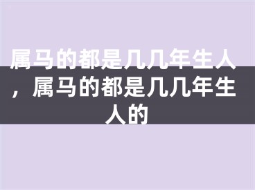 属马的都是几几年生人，属马的都是几几年生人的