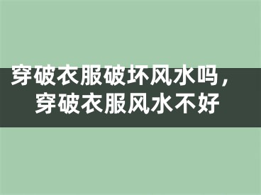 穿破衣服破坏风水吗，穿破衣服风水不好