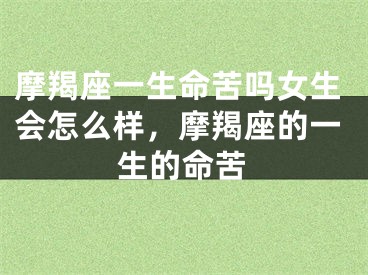 摩羯座一生命苦吗女生会怎么样，摩羯座的一生的命苦