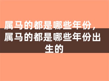 属马的都是哪些年份,属马的都是哪些年份出生的