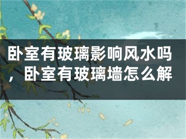 卧室有玻璃影响风水吗，卧室有玻璃墙怎么解