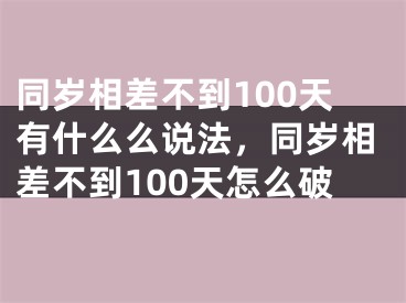 同岁相差不到100天有什么么说法，同岁相差不到100天怎么破