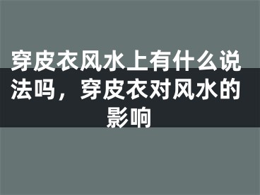 穿皮衣风水上有什么说法吗，穿皮衣对风水的影响