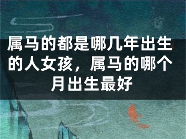 属马的都是哪几年出生的人女孩，属马的哪个月出生最好