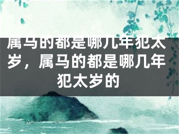 属马的都是哪几年犯太岁，属马的都是哪几年犯太岁的