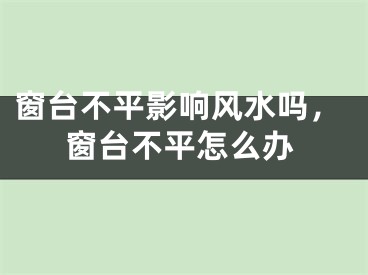 窗台不平影响风水吗，窗台不平怎么办