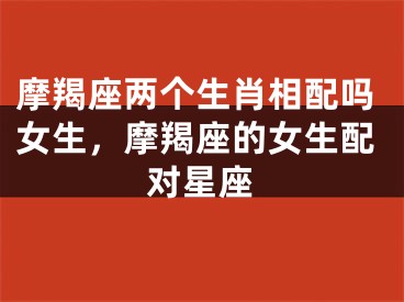 摩羯座两个生肖相配吗女生，摩羯座的女生配对星座