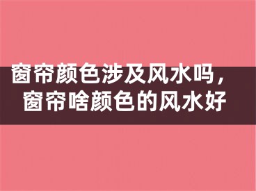 窗帘颜色涉及风水吗，窗帘啥颜色的风水好
