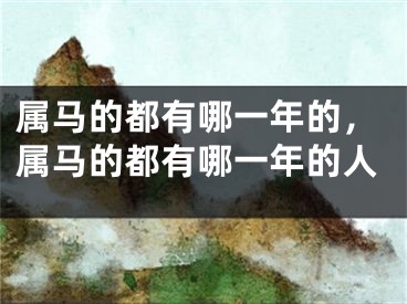 属马的都有哪一年的，属马的都有哪一年的人