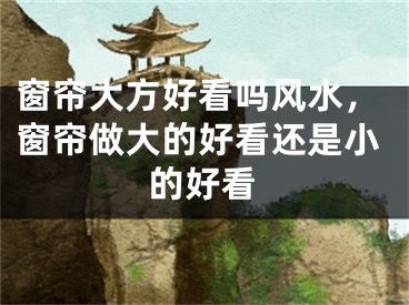 窗帘大方好看吗风水，窗帘做大的好看还是小的好看