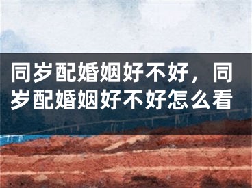 同岁配婚姻好不好，同岁配婚姻好不好怎么看