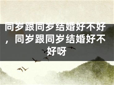 同岁跟同岁结婚好不好，同岁跟同岁结婚好不好呀