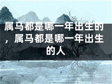 属马都是哪一年出生的，属马都是哪一年出生的人