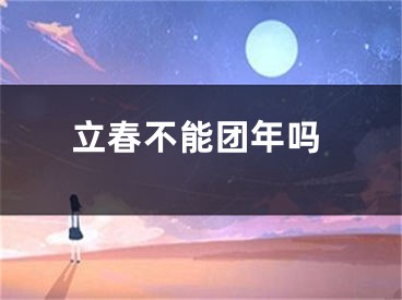 立春不能团年吗