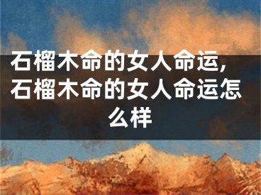 石榴木命的女人命运,石榴木命的女人命运怎么样