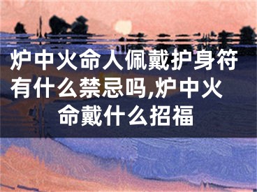 炉中火命人佩戴护身符有什么禁忌吗,炉中火命戴什么招福