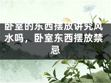 卧室的东西摆放讲究风水吗，卧室东西摆放禁忌