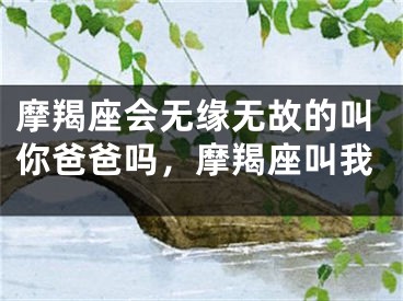 摩羯座会无缘无故的叫你爸爸吗,摩羯座叫我