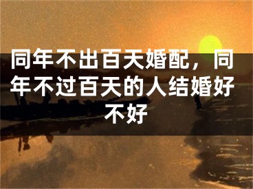 同年不出百天婚配，同年不过百天的人结婚好不好