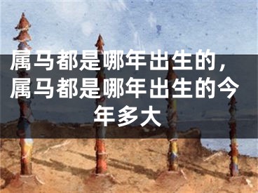 属马都是哪年出生的，属马都是哪年出生的今年多大