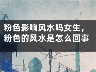 粉色影响风水吗女生，粉色的风水是怎么回事