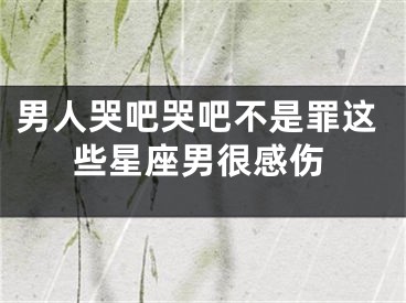 男人哭吧哭吧不是罪这些星座男很感伤