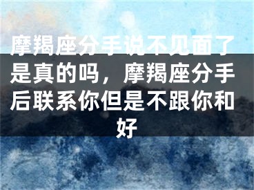 摩羯座分手说不见面了是真的吗，摩羯座分手后联系你但是不跟你和好