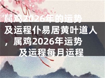 属鸡2026年的运势及运程仆易居黄叶道人，属鸡2026年运势及运程每月运程